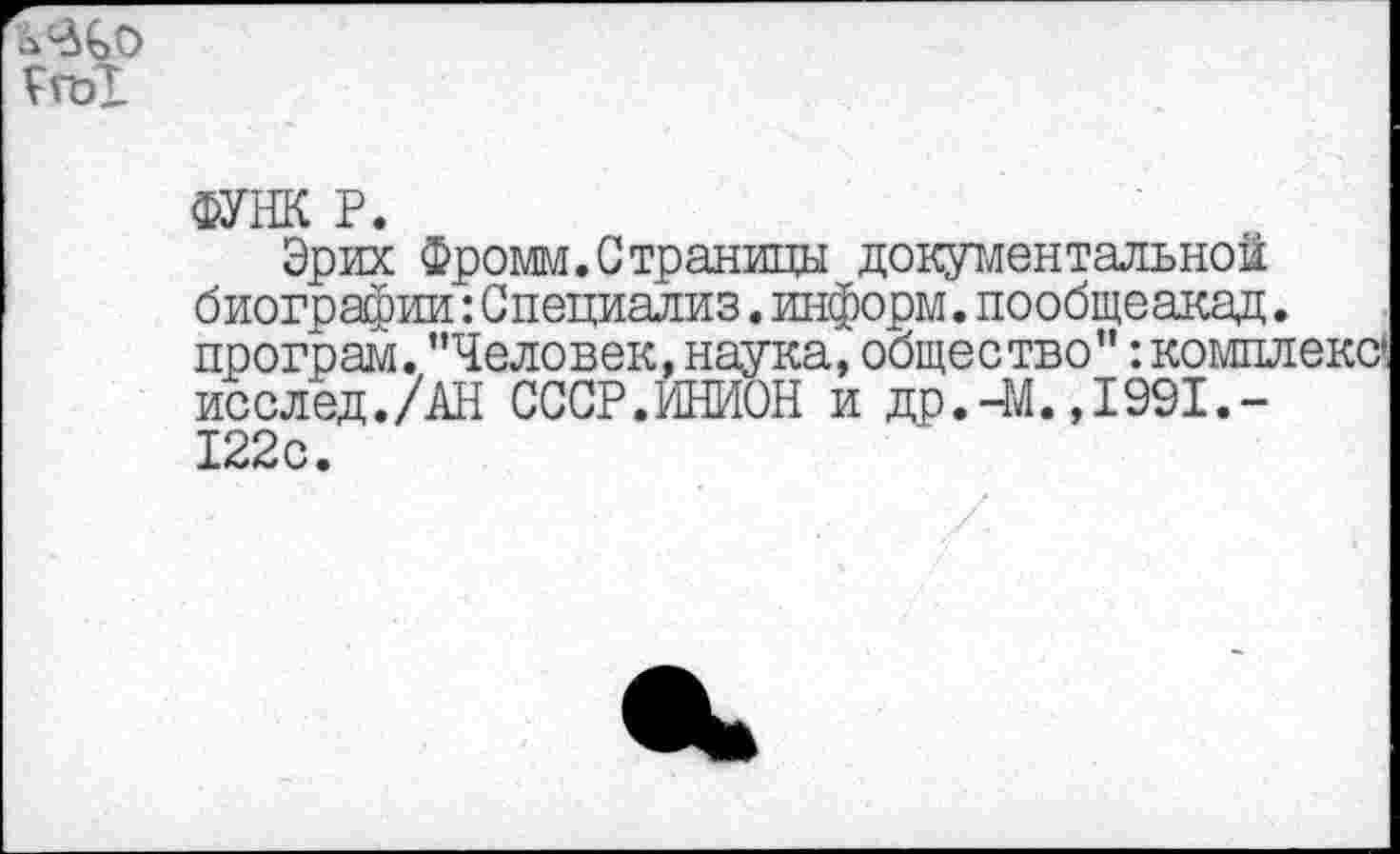 ﻿
ФУНК Р.
Эрих Фромм.Страницы документальной биографии: Специализ. информ, пообщеакад. програм. "Человек, наука, общество" -.комплекс» исслед./АН СССР.ИНИОН и др.-М.,1991.-122с.